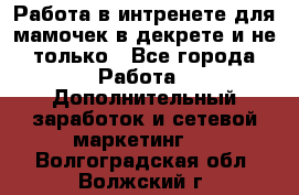 Работа в интренете для мамочек в декрете и не только - Все города Работа » Дополнительный заработок и сетевой маркетинг   . Волгоградская обл.,Волжский г.